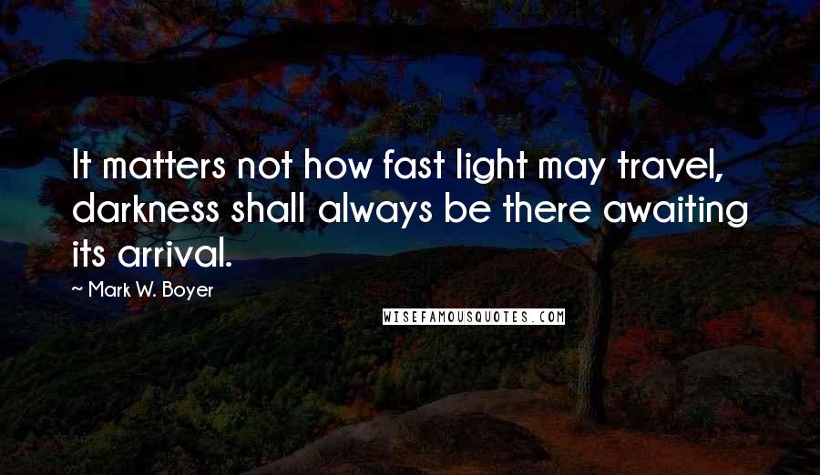 Mark W. Boyer quotes: It matters not how fast light may travel, darkness shall always be there awaiting its arrival.