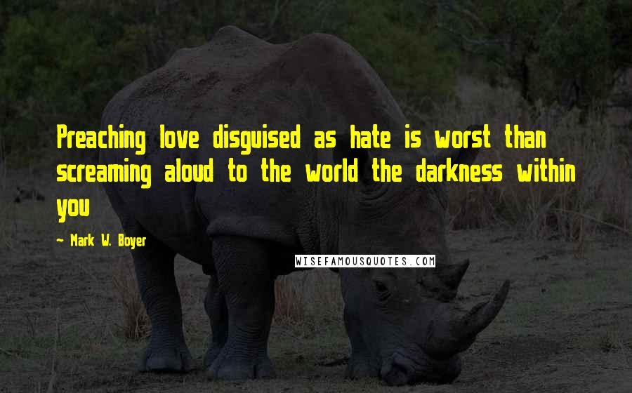 Mark W. Boyer quotes: Preaching love disguised as hate is worst than screaming aloud to the world the darkness within you