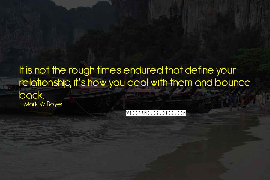 Mark W. Boyer quotes: It is not the rough times endured that define your relationship, it's how you deal with them and bounce back.