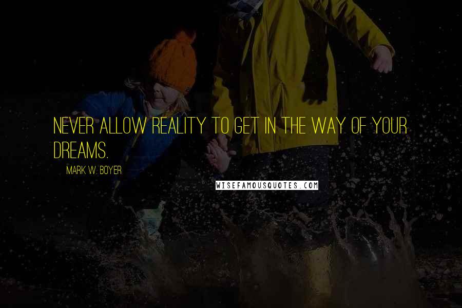 Mark W. Boyer quotes: Never allow reality to get in the way of your dreams.