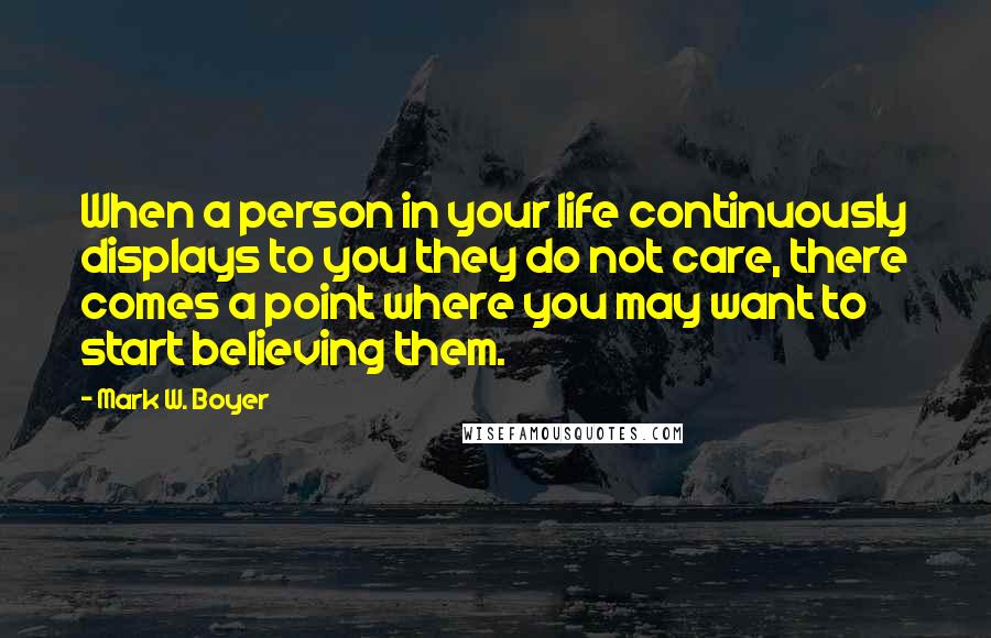 Mark W. Boyer quotes: When a person in your life continuously displays to you they do not care, there comes a point where you may want to start believing them.