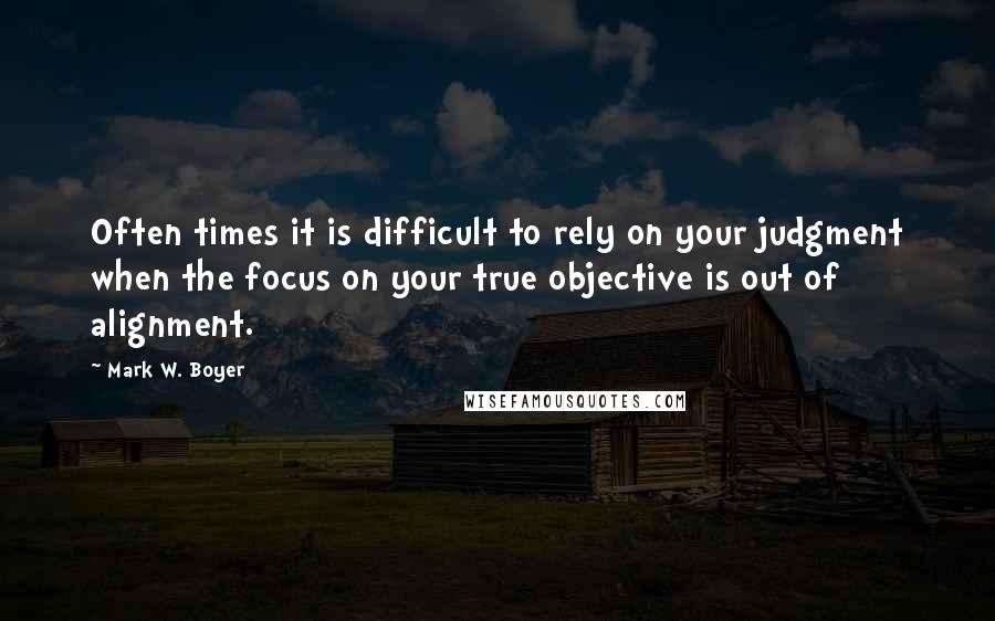 Mark W. Boyer quotes: Often times it is difficult to rely on your judgment when the focus on your true objective is out of alignment.