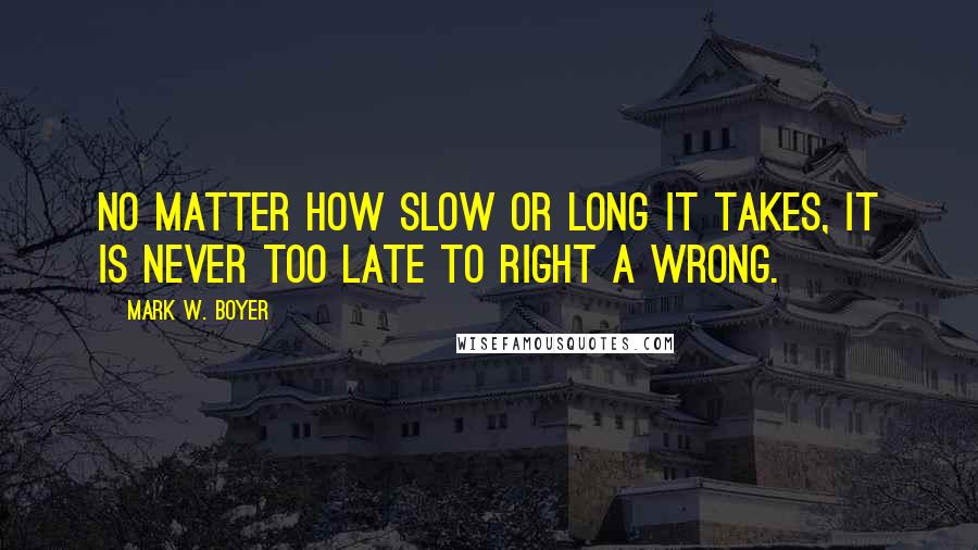Mark W. Boyer quotes: No matter how slow or long it takes, it is never too late to right a wrong.