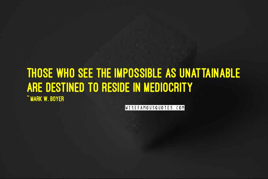 Mark W. Boyer quotes: Those who see the impossible as unattainable are destined to reside in mediocrity