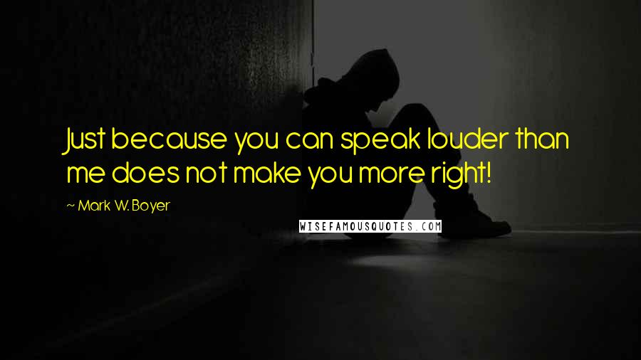 Mark W. Boyer quotes: Just because you can speak louder than me does not make you more right!