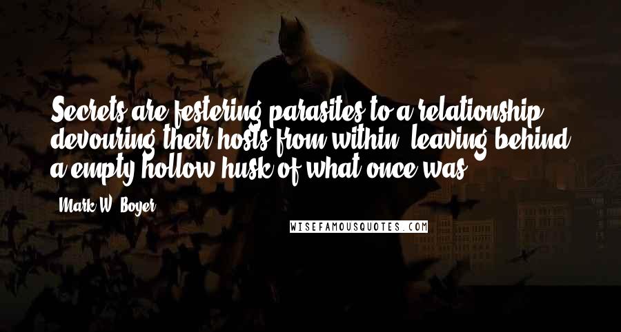 Mark W. Boyer quotes: Secrets are festering parasites to a relationship, devouring their hosts from within, leaving behind a empty hollow husk of what once was.