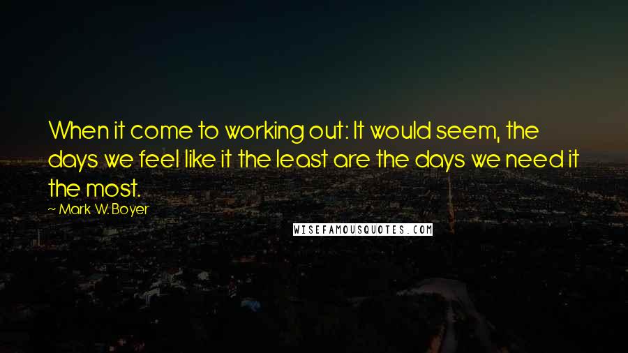 Mark W. Boyer quotes: When it come to working out: It would seem, the days we feel like it the least are the days we need it the most.