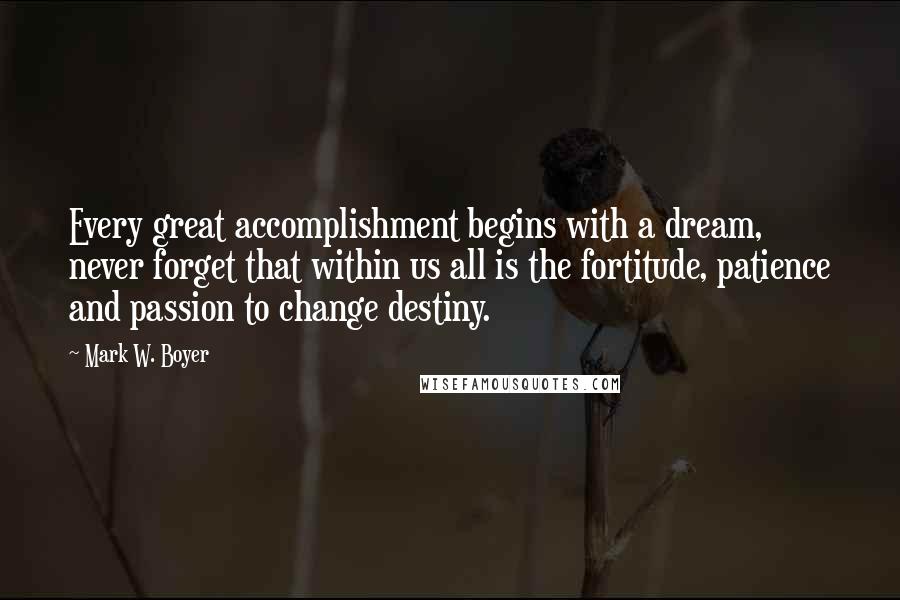 Mark W. Boyer quotes: Every great accomplishment begins with a dream, never forget that within us all is the fortitude, patience and passion to change destiny.