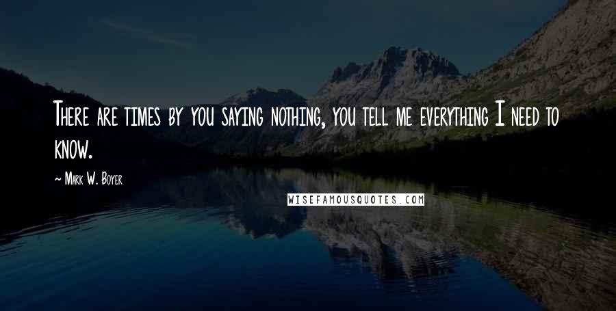 Mark W. Boyer quotes: There are times by you saying nothing, you tell me everything I need to know.