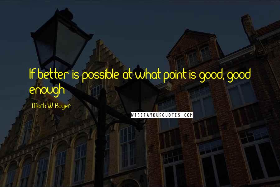 Mark W. Boyer quotes: If better is possible at what point is good, good enough?