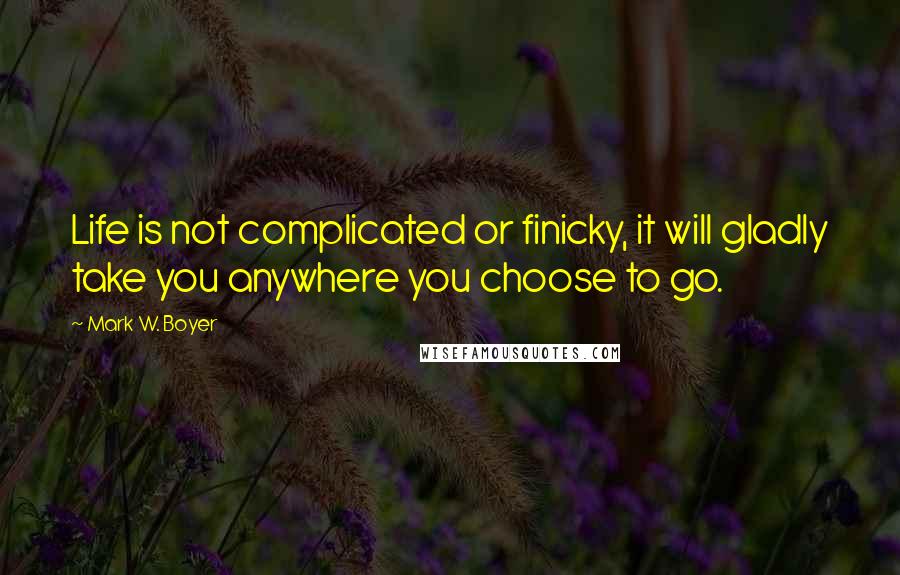 Mark W. Boyer quotes: Life is not complicated or finicky, it will gladly take you anywhere you choose to go.