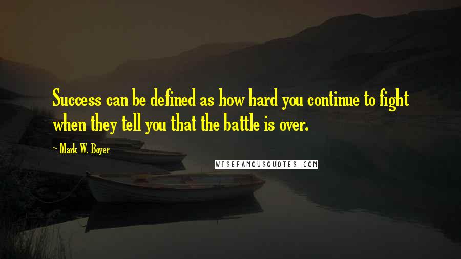 Mark W. Boyer quotes: Success can be defined as how hard you continue to fight when they tell you that the battle is over.