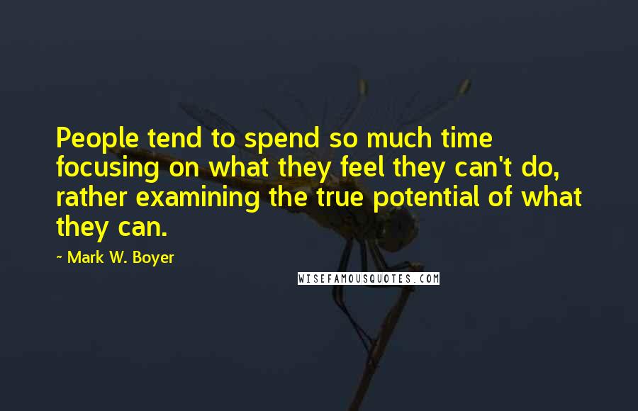 Mark W. Boyer quotes: People tend to spend so much time focusing on what they feel they can't do, rather examining the true potential of what they can.