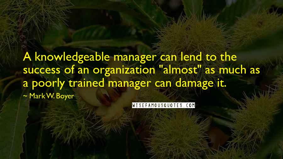 Mark W. Boyer quotes: A knowledgeable manager can lend to the success of an organization "almost" as much as a poorly trained manager can damage it.