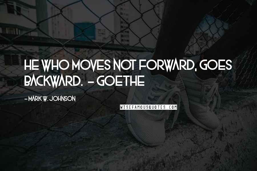 Mark W. Johnson quotes: He who moves not forward, goes backward. - Goethe Mark W. Johnson quotes: He who moves not forward, goes backward. - Goethe