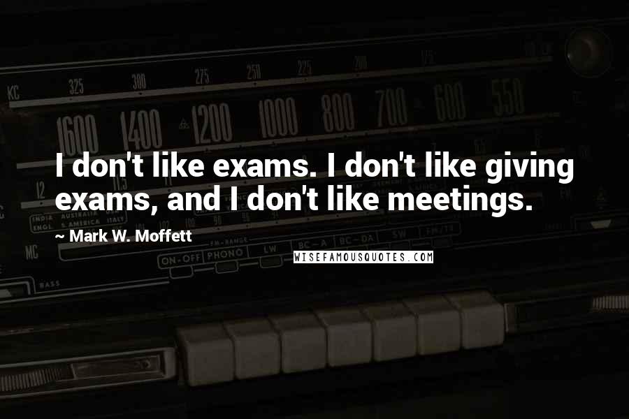 Mark W. Moffett quotes: I don't like exams. I don't like giving exams, and I don't like meetings.