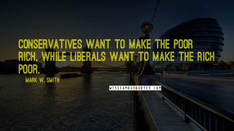 Mark W. Smith quotes: Conservatives want to make the poor rich, while liberals want to make the rich poor.