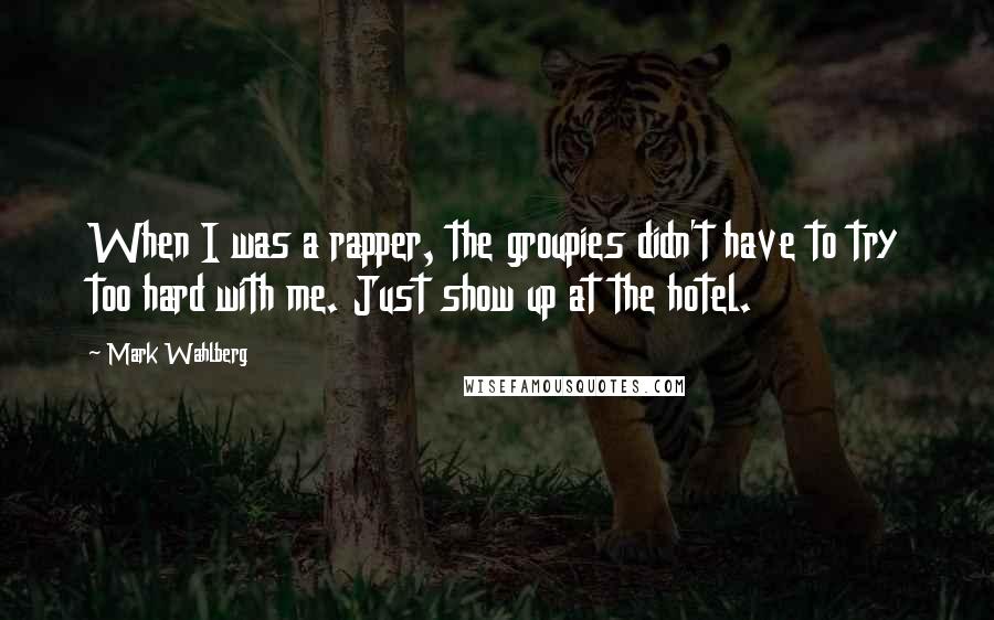 Mark Wahlberg quotes: When I was a rapper, the groupies didn't have to try too hard with me. Just show up at the hotel.