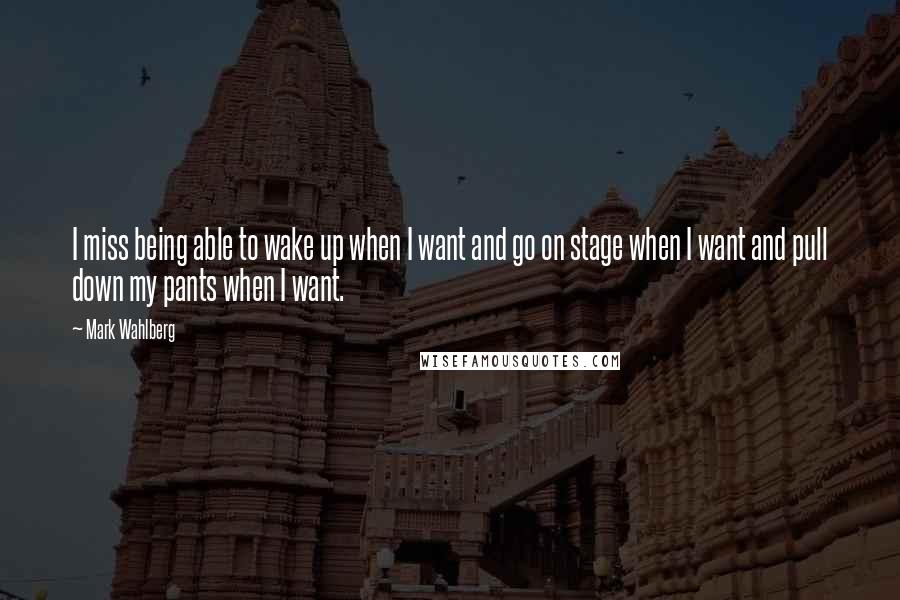 Mark Wahlberg quotes: I miss being able to wake up when I want and go on stage when I want and pull down my pants when I want.