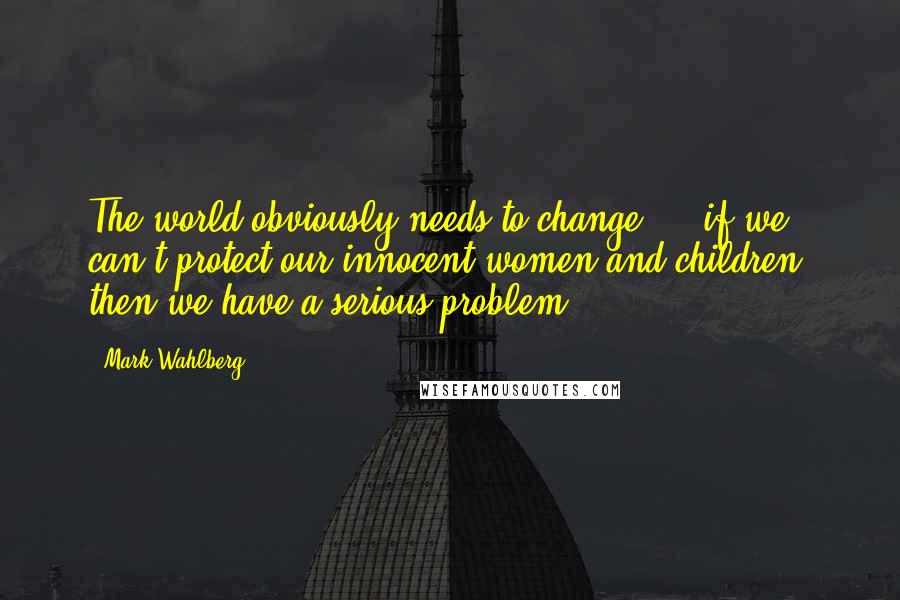 Mark Wahlberg quotes: The world obviously needs to change ... if we can't protect our innocent women and children, then we have a serious problem.