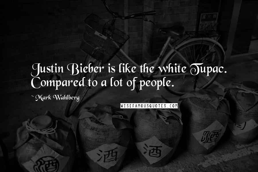 Mark Wahlberg quotes: Justin Bieber is like the white Tupac. Compared to a lot of people.
