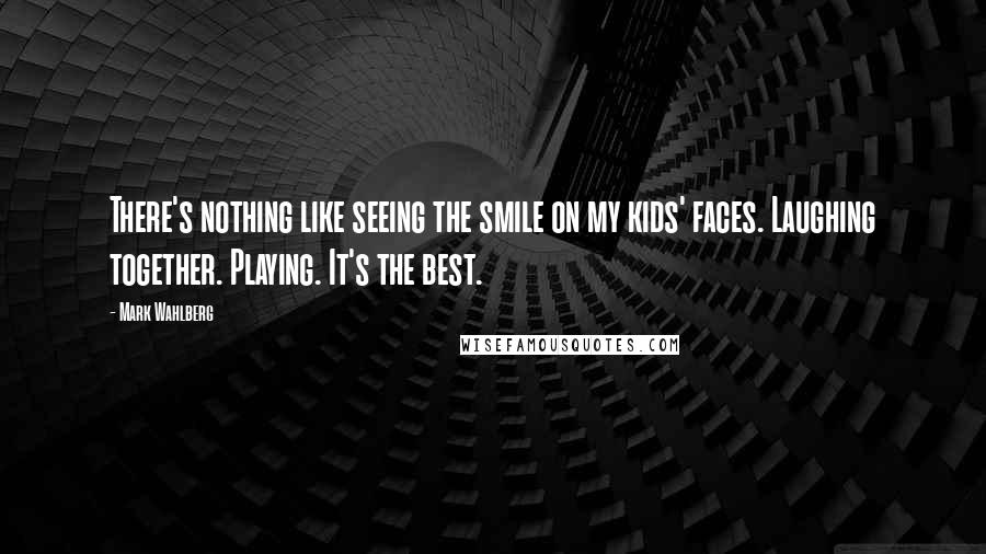 Mark Wahlberg quotes: There's nothing like seeing the smile on my kids' faces. Laughing together. Playing. It's the best.