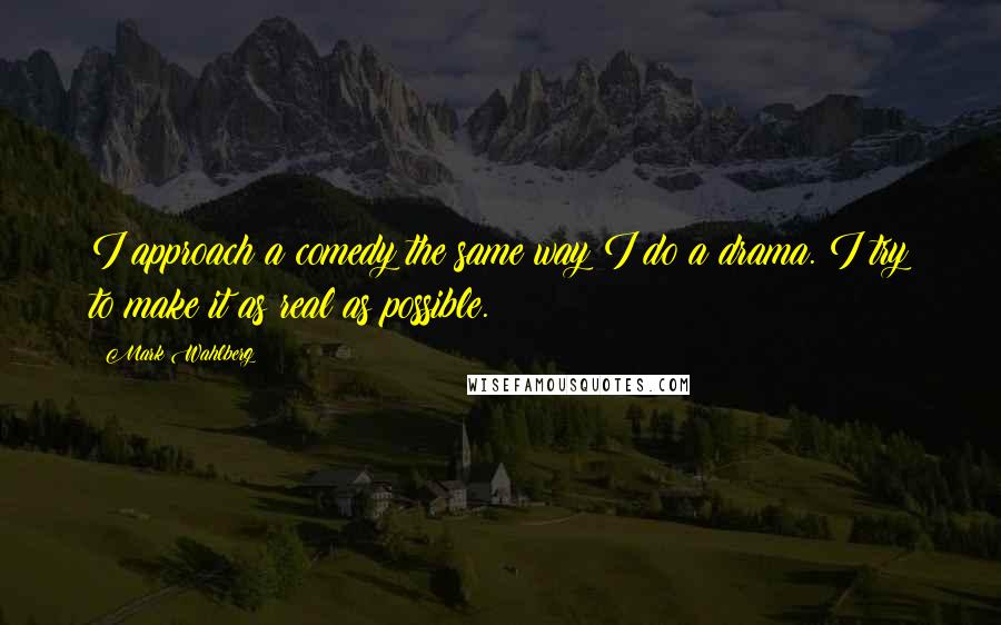 Mark Wahlberg quotes: I approach a comedy the same way I do a drama. I try to make it as real as possible.