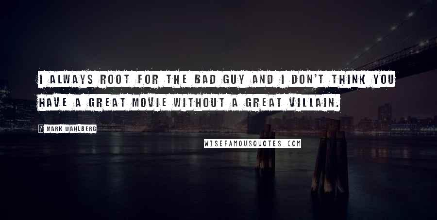 Mark Wahlberg quotes: I always root for the bad guy and I don't think you have a great movie without a great villain.