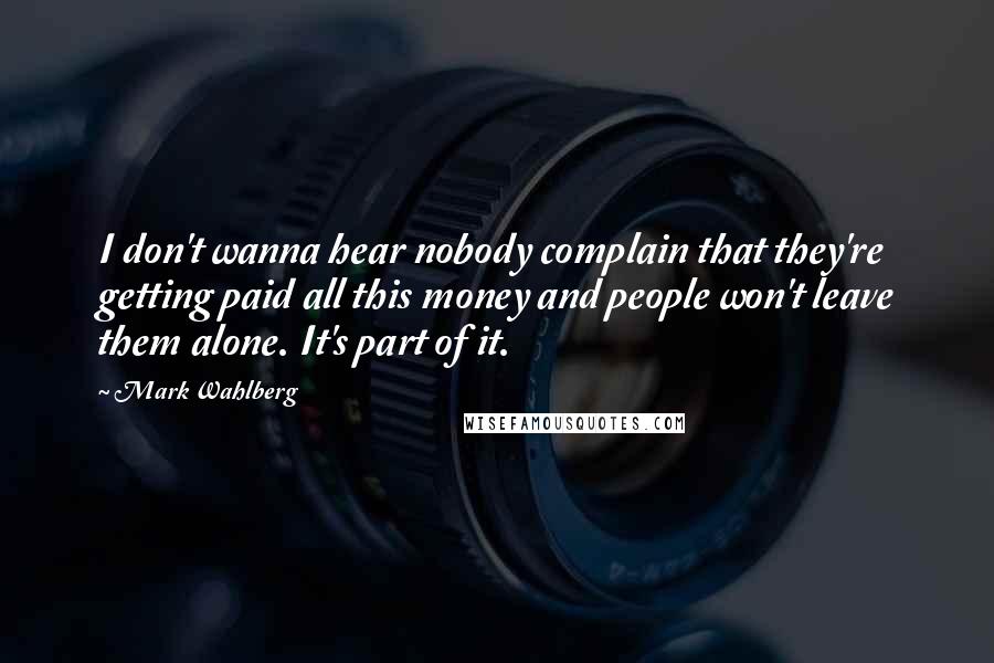 Mark Wahlberg quotes: I don't wanna hear nobody complain that they're getting paid all this money and people won't leave them alone. It's part of it.
