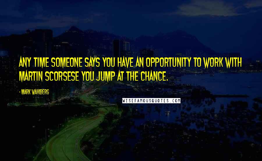 Mark Wahlberg quotes: Any time someone says you have an opportunity to work with Martin Scorsese you jump at the chance.