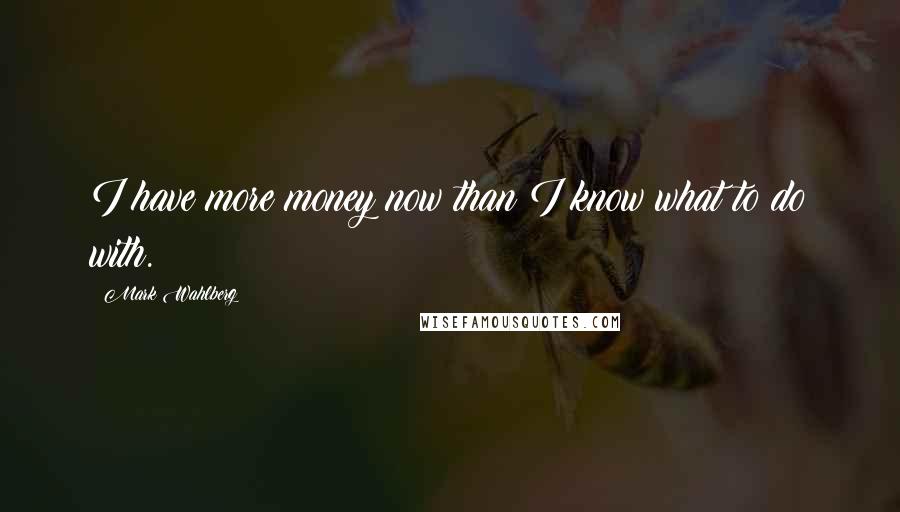 Mark Wahlberg quotes: I have more money now than I know what to do with.