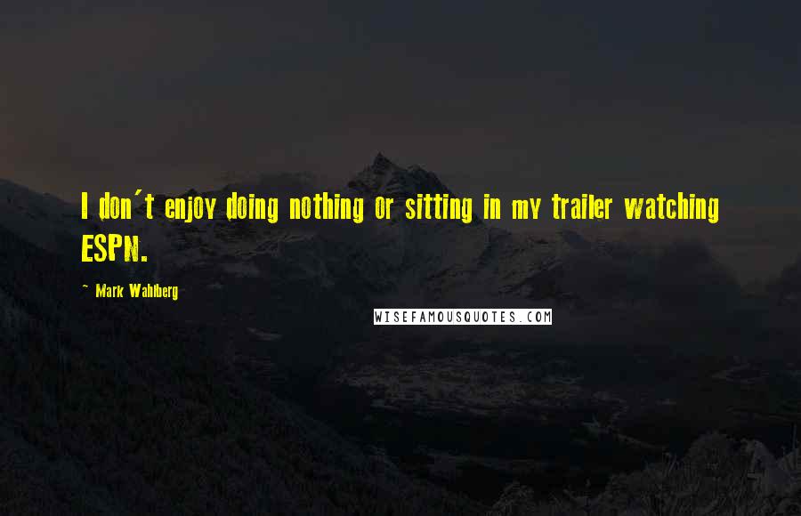 Mark Wahlberg quotes: I don't enjoy doing nothing or sitting in my trailer watching ESPN.