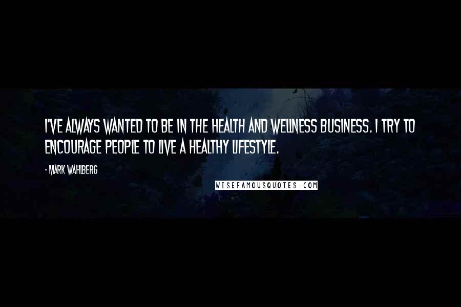 Mark Wahlberg quotes: I've always wanted to be in the health and wellness business. I try to encourage people to live a healthy lifestyle.