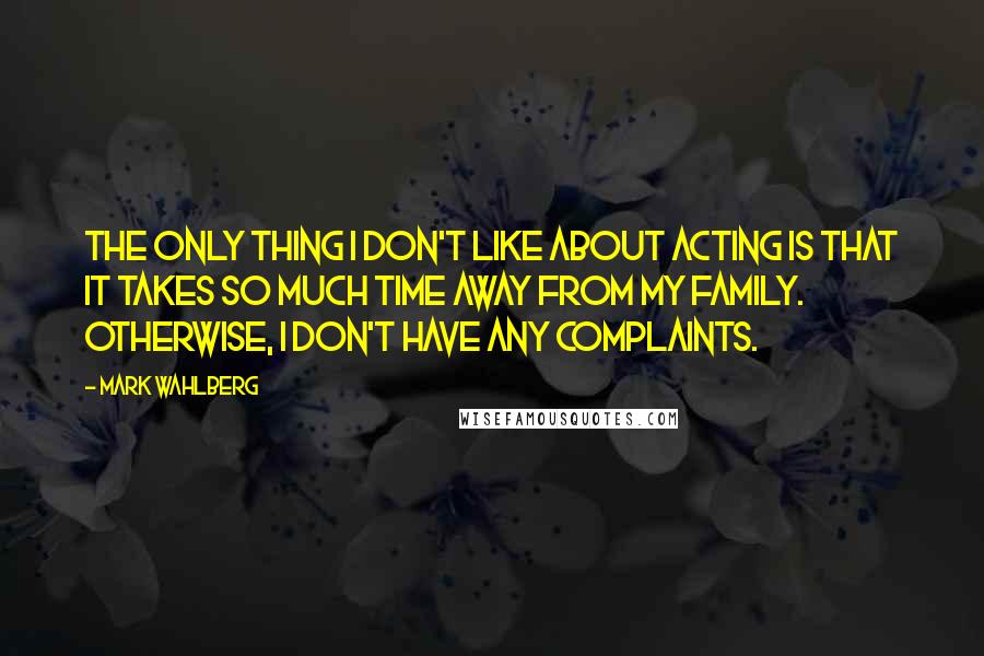 Mark Wahlberg quotes: The only thing I don't like about acting is that it takes so much time away from my family. Otherwise, I don't have any complaints.