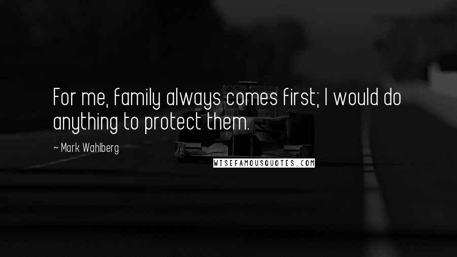 Mark Wahlberg quotes: For me, family always comes first; I would do anything to protect them.