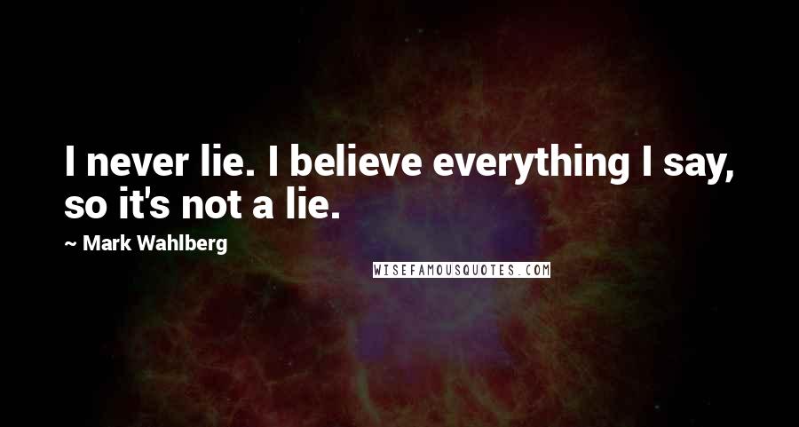Mark Wahlberg quotes: I never lie. I believe everything I say, so it's not a lie.