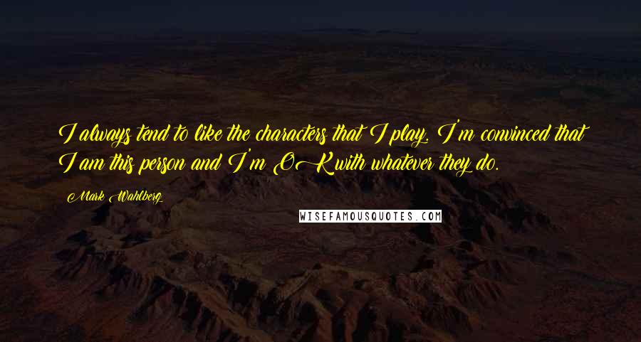 Mark Wahlberg quotes: I always tend to like the characters that I play. I'm convinced that I am this person and I'm OK with whatever they do.