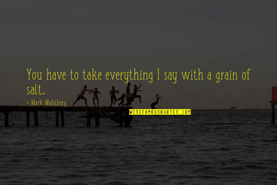 Mark Wahlberg Quotes By Mark Wahlberg: You have to take everything I say with Mark Wahlberg Quotes By Mark Wahlberg: You have to take everything I say with