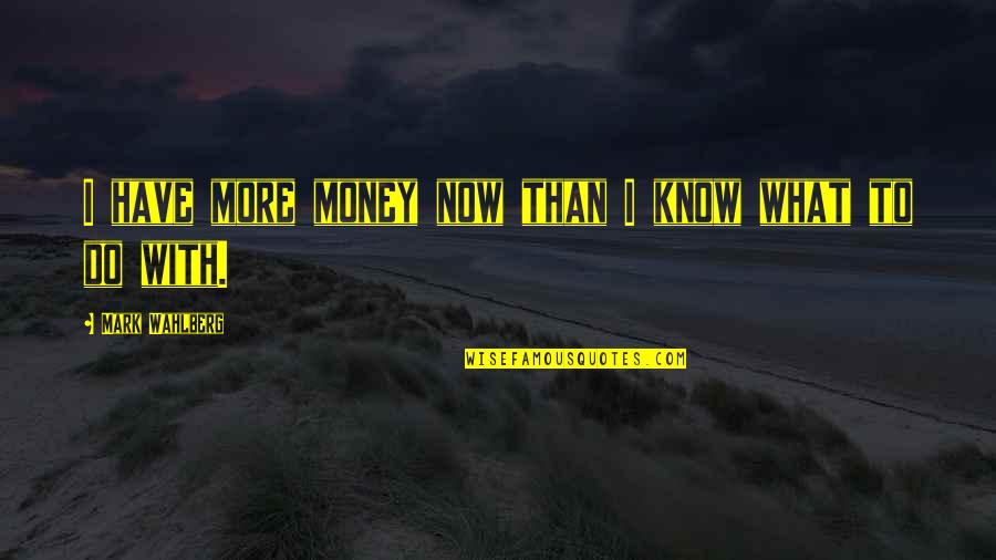 Mark Wahlberg Quotes By Mark Wahlberg: I have more money now than I know Mark Wahlberg Quotes By Mark Wahlberg: I have more money now than I know