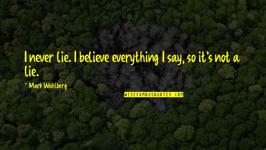 Mark Wahlberg Quotes By Mark Wahlberg: I never lie. I believe everything I say, Mark Wahlberg Quotes By Mark Wahlberg: I never lie. I believe everything I say,