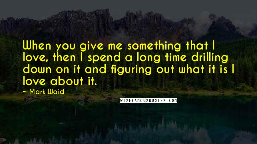 Mark Waid quotes: When you give me something that I love, then I spend a long time drilling down on it and figuring out what it is I love about it.