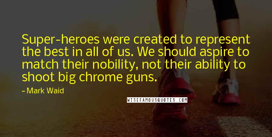 Mark Waid quotes: Super-heroes were created to represent the best in all of us. We should aspire to match their nobility, not their ability to shoot big chrome guns.