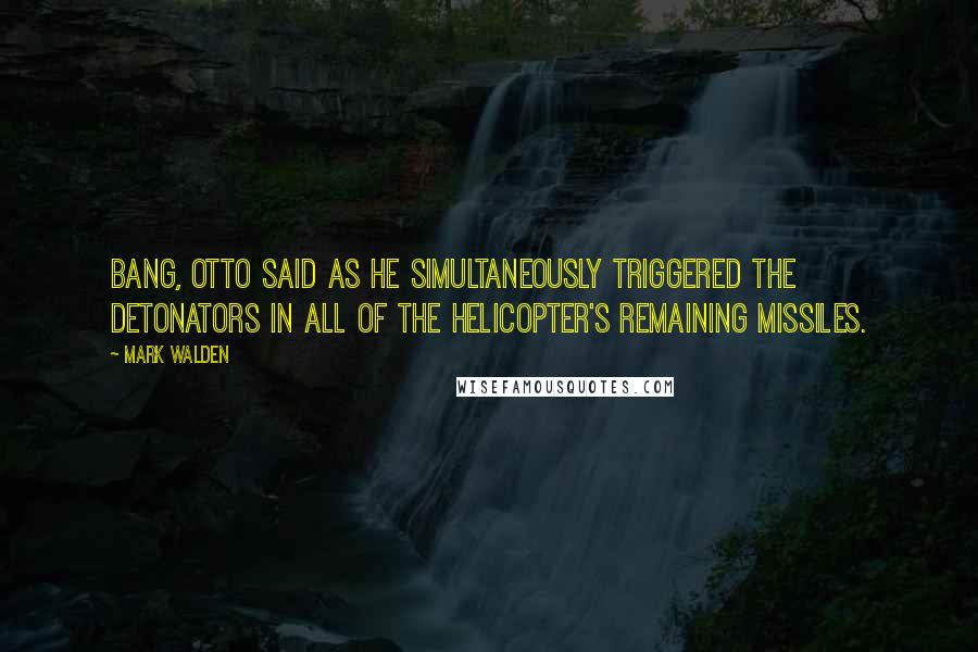 Mark Walden quotes: Bang, Otto said as he simultaneously triggered the detonators in all of the helicopter's remaining missiles.