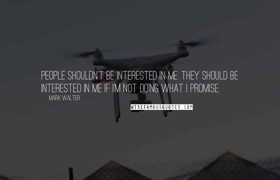 Mark Walter quotes: People shouldn't be interested in me. They should be interested in me if I'm not doing what I promise. Mark Walter quotes: People shouldn't be interested in me. They should be interested in me if I'm not doing what I promise.