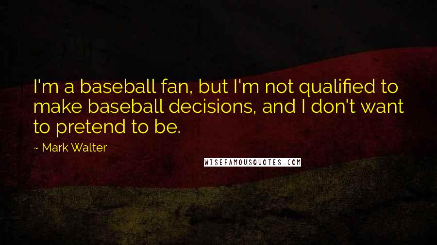 Mark Walter quotes: I'm a baseball fan, but I'm not qualified to make baseball decisions, and I don't want to pretend to be.