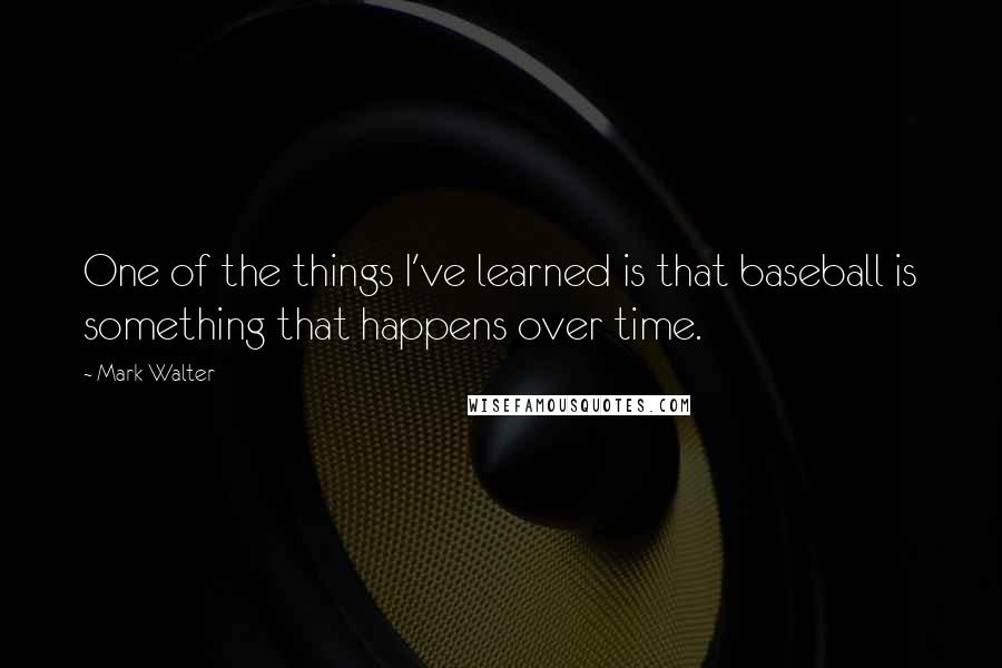 Mark Walter quotes: One of the things I've learned is that baseball is something that happens over time.