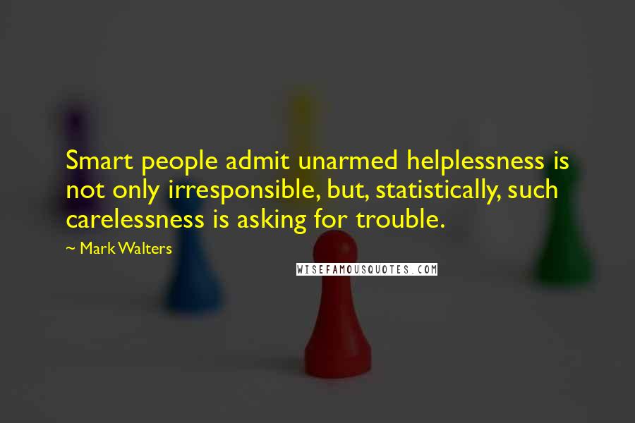 Mark Walters quotes: Smart people admit unarmed helplessness is not only irresponsible, but, statistically, such carelessness is asking for trouble.