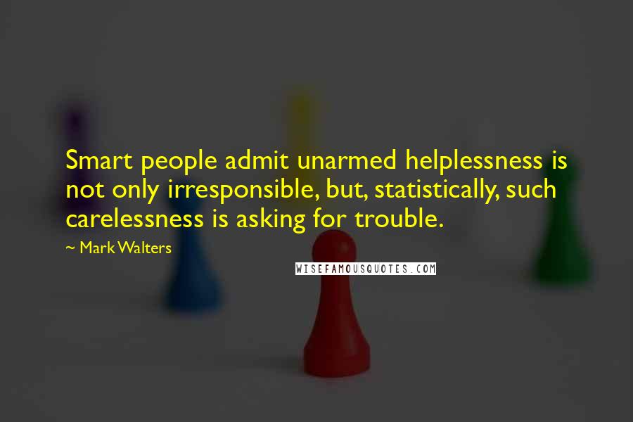 Mark Walters quotes: Smart people admit unarmed helplessness is not only irresponsible, but, statistically, such carelessness is asking for trouble. Mark Walters quotes: Smart people admit unarmed helplessness is not only irresponsible, but, statistically, such carelessness is asking for trouble.