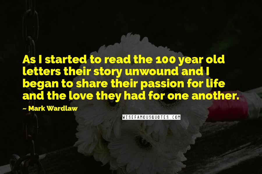 Mark Wardlaw quotes: As I started to read the 100 year old letters their story unwound and I began to share their passion for life and the love they had for one another.