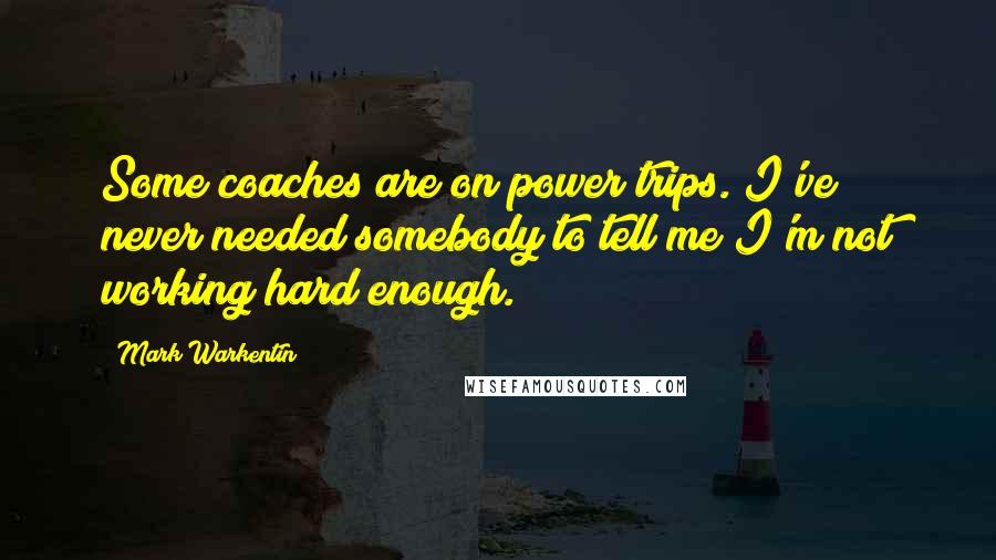 Mark Warkentin quotes: Some coaches are on power trips. I've never needed somebody to tell me I'm not working hard enough.